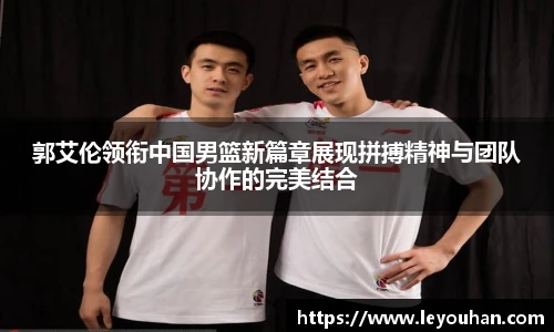 郭艾伦领衔中国男篮新篇章展现拼搏精神与团队协作的完美结合