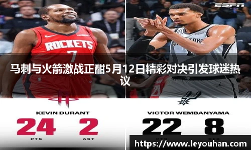 马刺与火箭激战正酣5月12日精彩对决引发球迷热议