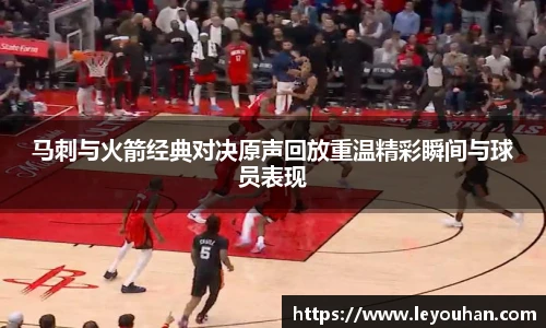 马刺与火箭经典对决原声回放重温精彩瞬间与球员表现