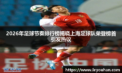 2026年足球节奏排行榜揭晓上海足球队荣登榜首引发热议