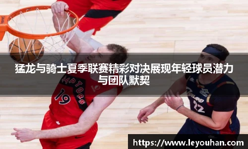 猛龙与骑士夏季联赛精彩对决展现年轻球员潜力与团队默契
