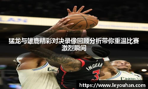 猛龙与雄鹿精彩对决录像回顾分析带你重温比赛激烈瞬间