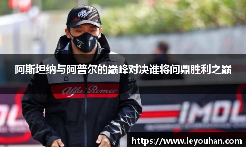 阿斯坦纳与阿普尔的巅峰对决谁将问鼎胜利之巅