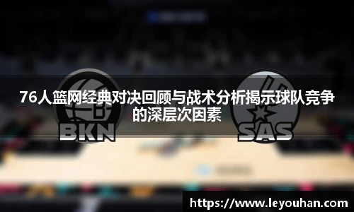 76人篮网经典对决回顾与战术分析揭示球队竞争的深层次因素