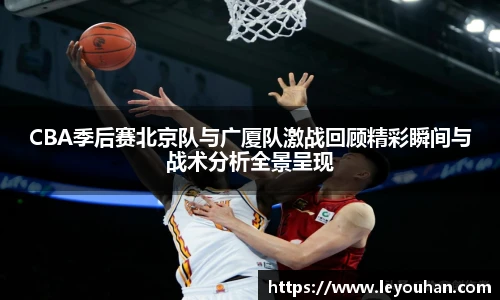 今年会CBA季后赛北京队与广厦队激战回顾精彩瞬间与战术分析全景呈现